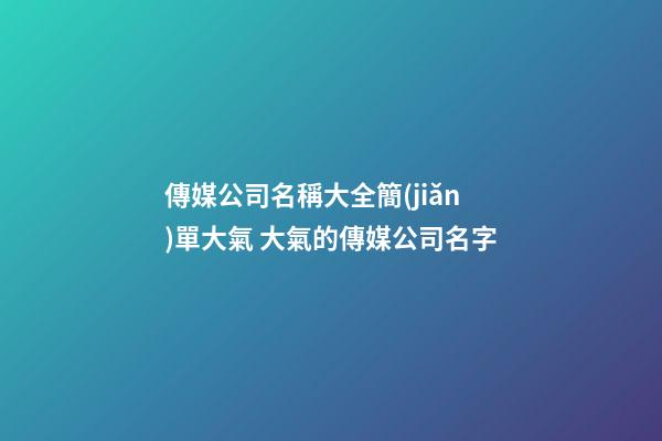 傳媒公司名稱大全簡(jiǎn)單大氣 大氣的傳媒公司名字
